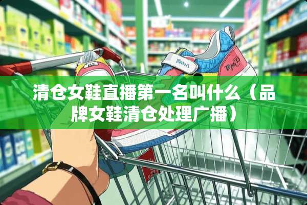 清仓女鞋直播第一名叫什么（品牌女鞋清仓处理广播）