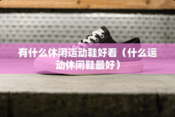 有什么休闲运动鞋好看（什么运动休闲鞋最好）