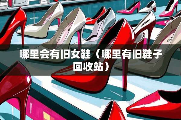 哪里会有旧女鞋（哪里有旧鞋子回收站）