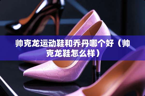 帅克龙运动鞋和乔丹哪个好（帅克龙鞋怎么样）