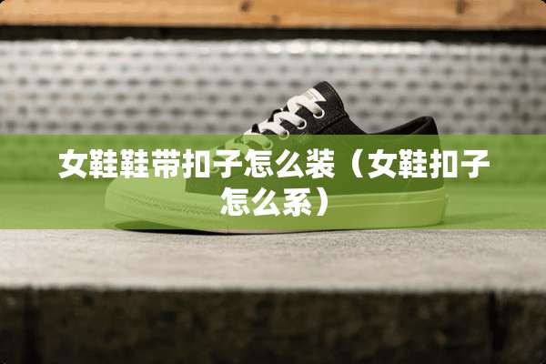 女鞋鞋带扣子怎么装（女鞋扣子怎么系）