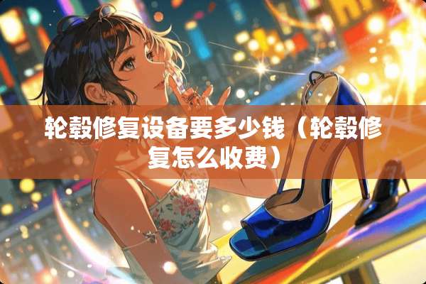 轮毂修复设备要多少钱（轮毂修复怎么收费）