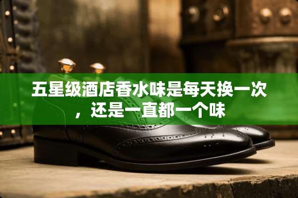 五星级酒店香水味是每天换一次，还是一直都一个味
