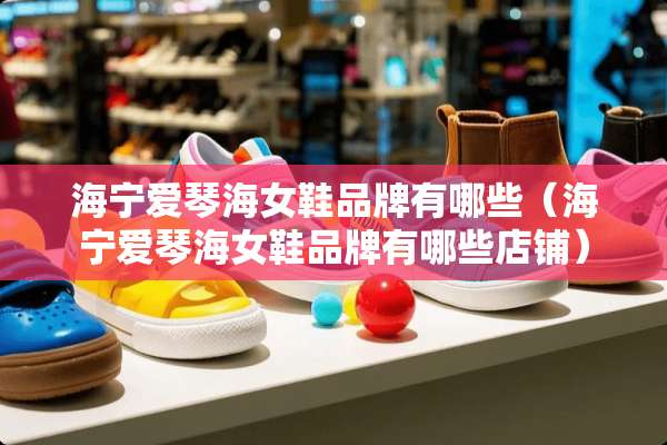海宁爱琴海女鞋品牌有哪些（海宁爱琴海女鞋品牌有哪些店铺）