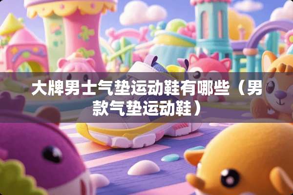 大牌男士气垫运动鞋有哪些（男款气垫运动鞋）