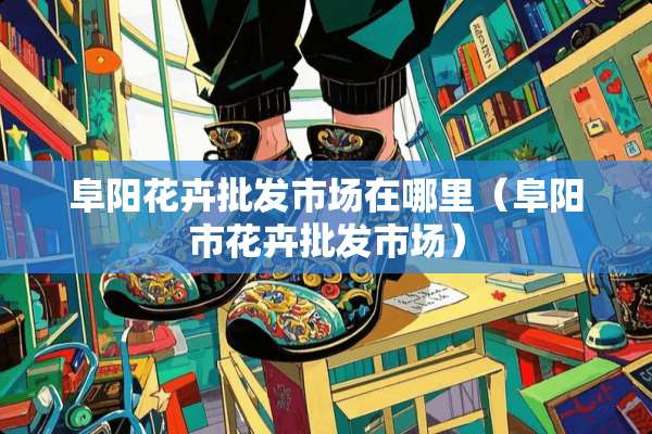 阜阳花卉批发市场在哪里（阜阳市花卉批发市场）