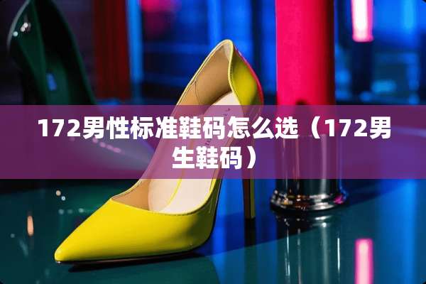 172男性标准鞋码怎么选（172男生鞋码）