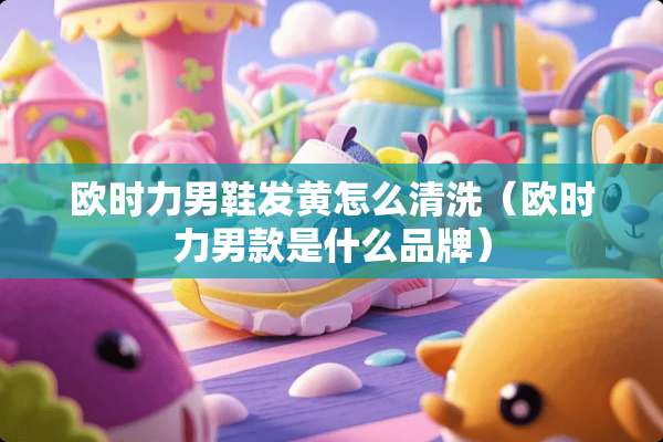 欧时力男鞋发黄怎么清洗（欧时力男款是什么品牌）