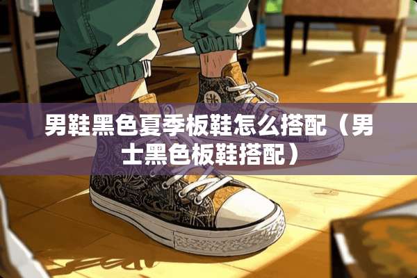 男鞋黑色夏季板鞋怎么搭配（男士黑色板鞋搭配）