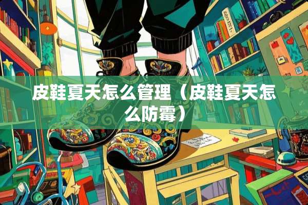 皮鞋夏天怎么管理（皮鞋夏天怎么防霉）