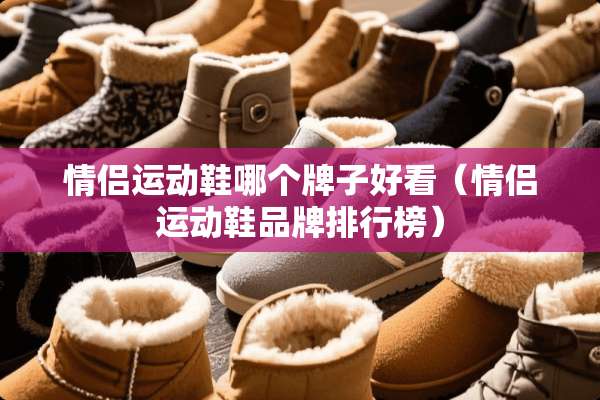 情侣运动鞋哪个牌子好看（情侣运动鞋品牌排行榜）