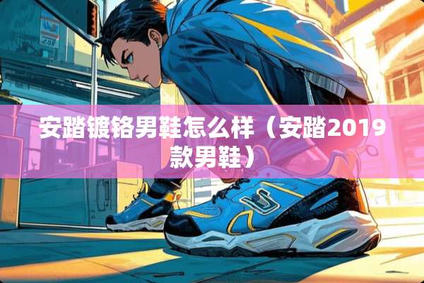 安踏镀铬男鞋怎么样（安踏2019款男鞋）