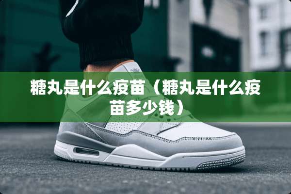 糖丸是什么**（糖丸是什么**多少钱）