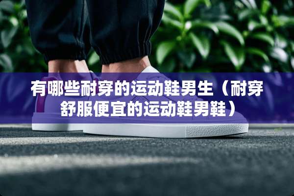 有哪些耐穿的运动鞋男生（耐穿舒服便宜的运动鞋男鞋）