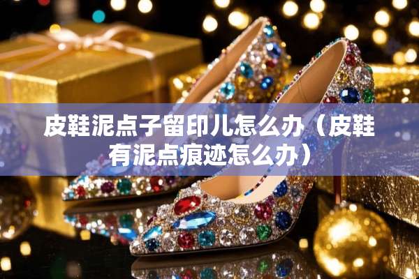 皮鞋泥点子留印儿怎么办（皮鞋有泥点痕迹怎么办）