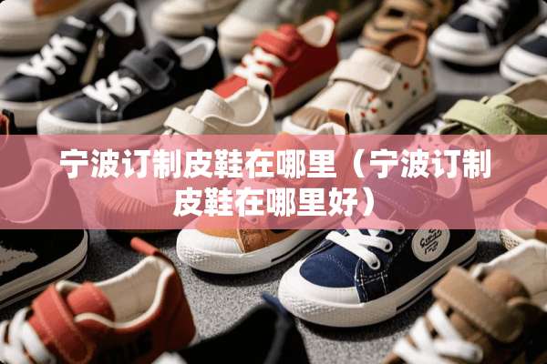 宁波订制皮鞋在哪里（宁波订制皮鞋在哪里好）