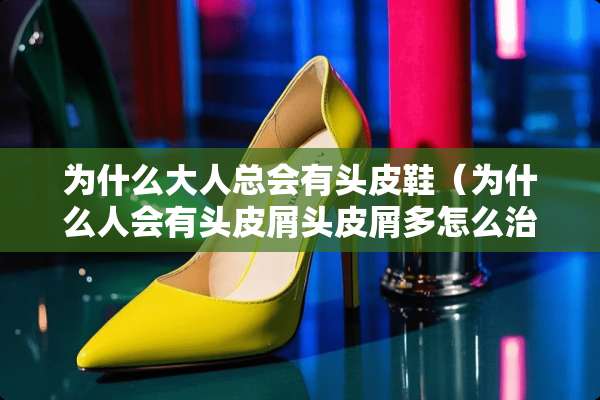 为什么大人总会有头皮鞋（为什么人会有头皮屑头皮屑多怎么治）