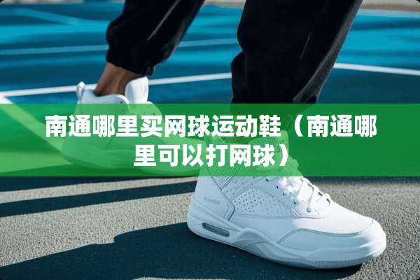 南通哪里买网球运动鞋（南通哪里可以打网球）