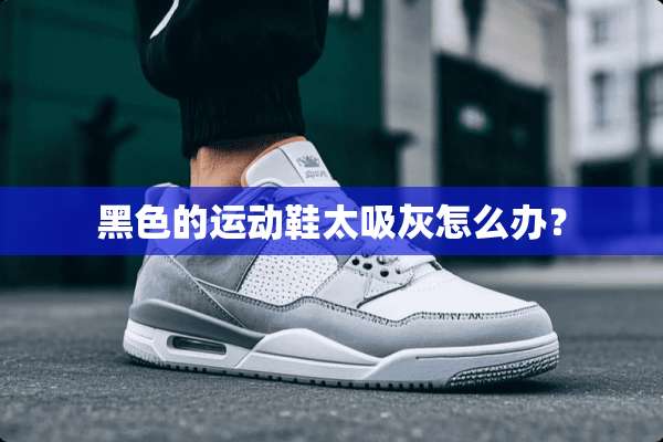 黑色的运动鞋太吸灰怎么办？