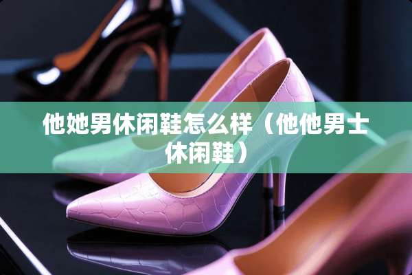 他她男休闲鞋怎么样（他他男士休闲鞋）
