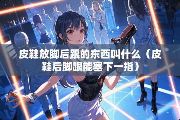 皮鞋放脚后跟的东西叫什么（皮鞋后脚跟能塞下一指）
