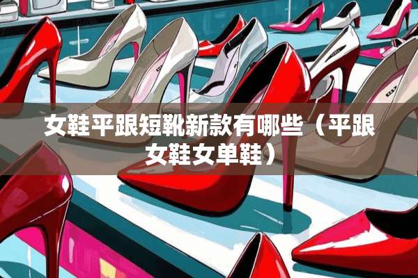 女鞋平跟短靴新款有哪些（平跟女鞋女单鞋）