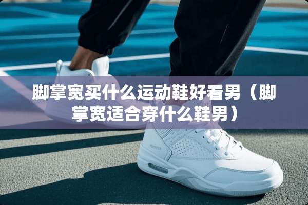 脚掌宽买什么运动鞋好看男（脚掌宽适合穿什么鞋男）