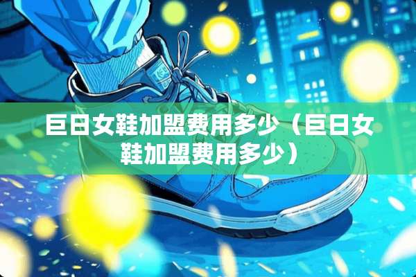 巨日女鞋加盟费用多少（巨日女鞋加盟费用多少）