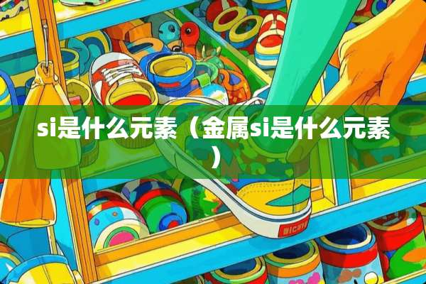 si是什么元素（金属si是什么元素）