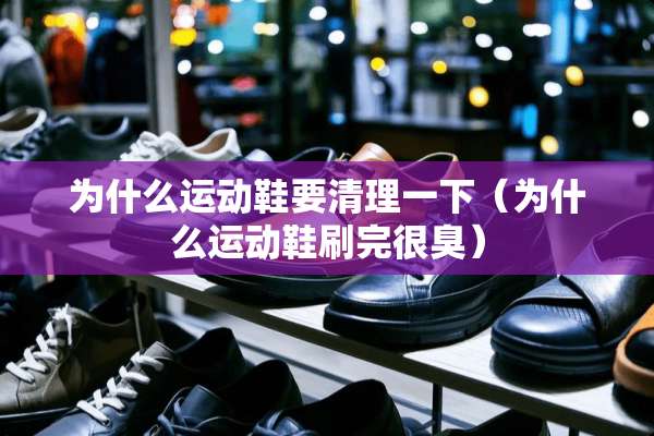 为什么运动鞋要清理一下（为什么运动鞋刷完很臭）