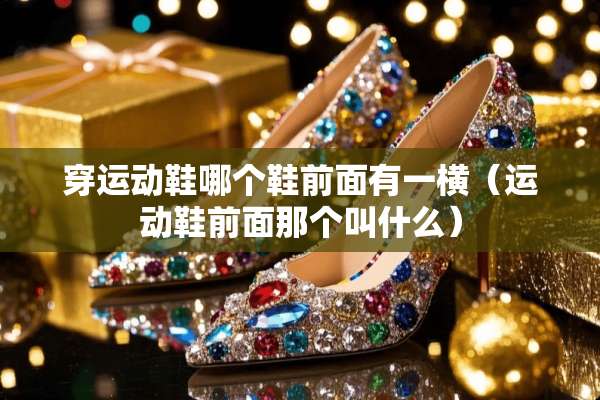 穿运动鞋哪个鞋前面有一横（运动鞋前面那个叫什么）