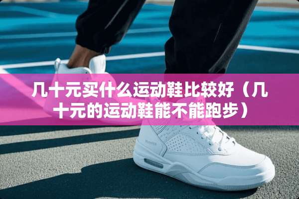 几十元买什么运动鞋比较好（几十元的运动鞋能不能跑步）