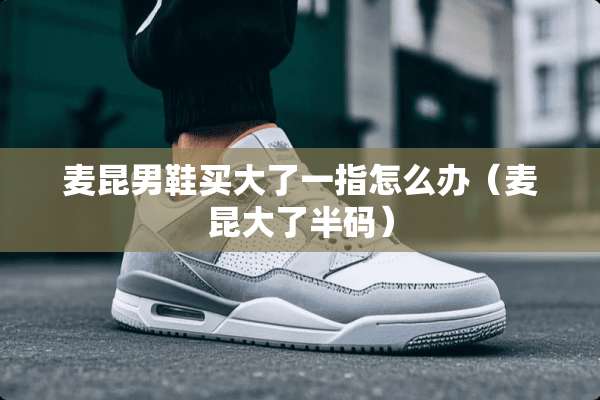麦昆男鞋买大了一指怎么办（麦昆大了半码）