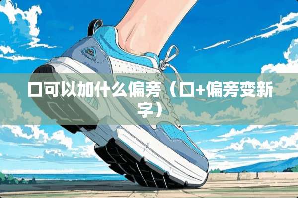 口可以加什么偏旁（口+偏旁变新字）