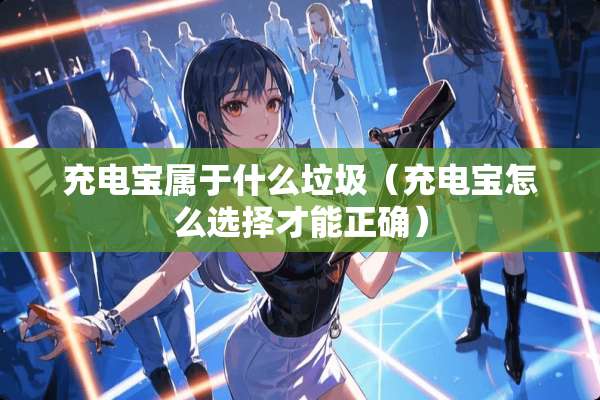 充电宝属于什么垃圾（充电宝怎么选择才能正确）