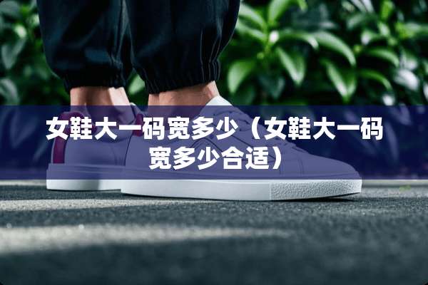 女鞋大**宽多少（女鞋大**宽多少合适）