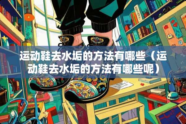 运动鞋去水垢的方法有哪些（运动鞋去水垢的方法有哪些呢）