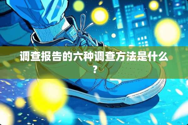 调查报告的六种调查方法是什么？