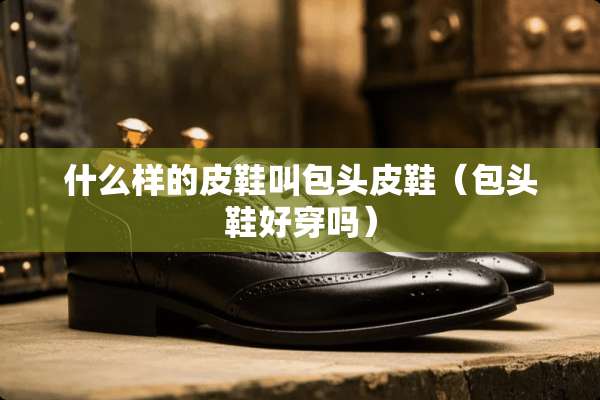 什么样的皮鞋叫包头皮鞋（包头鞋好穿吗）