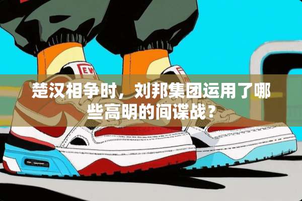 楚汉相争时，刘邦集团运用了哪些高明的**战？