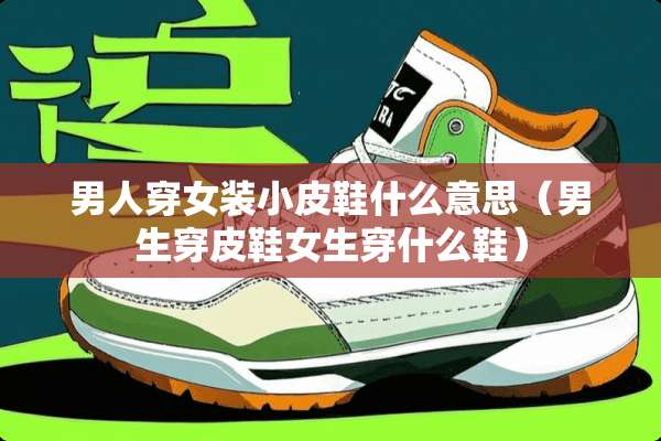 男人穿女装小皮鞋什么意思（男生穿皮鞋女生穿什么鞋）