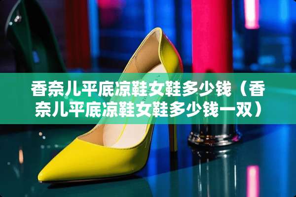 香奈儿平底凉鞋女鞋多少钱（香奈儿平底凉鞋女鞋多少钱一双）