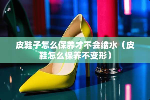 皮鞋子怎么保养才不会缩水（皮鞋怎么保养不变形）