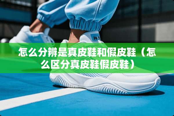 怎么分辨是真皮鞋和假皮鞋（怎么区分真皮鞋假皮鞋）