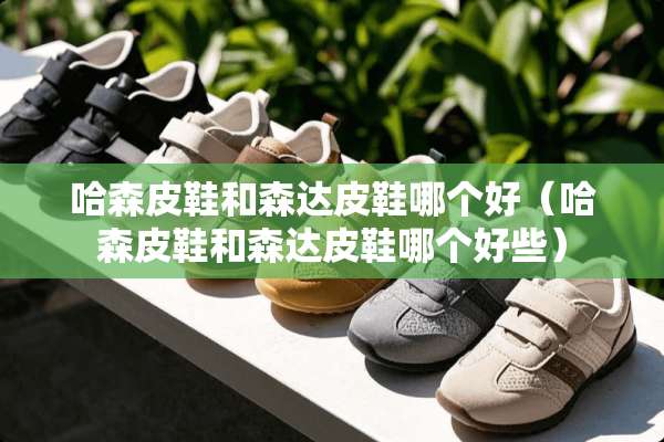 哈森皮鞋和森达皮鞋哪个好（哈森皮鞋和森达皮鞋哪个好些）