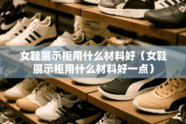 女鞋展示柜用什么材料好（女鞋展示柜用什么材料好一点）