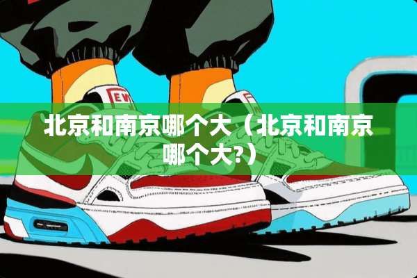 北京和南京哪个大（北京和南京哪个大?）