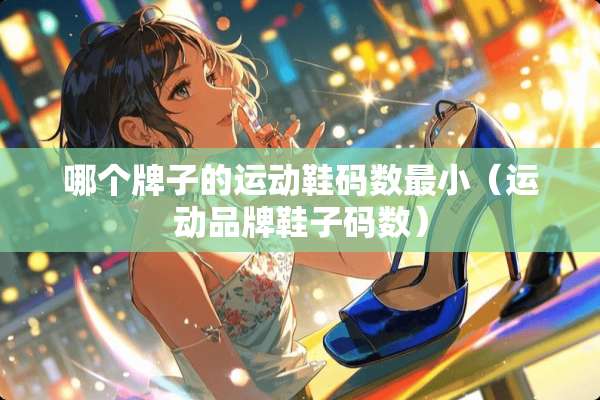 哪个牌子的运动鞋码数最小（运动品牌鞋子码数）