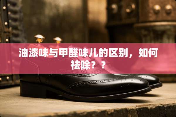 油漆味与甲醛味儿的区别，如何祛除？？