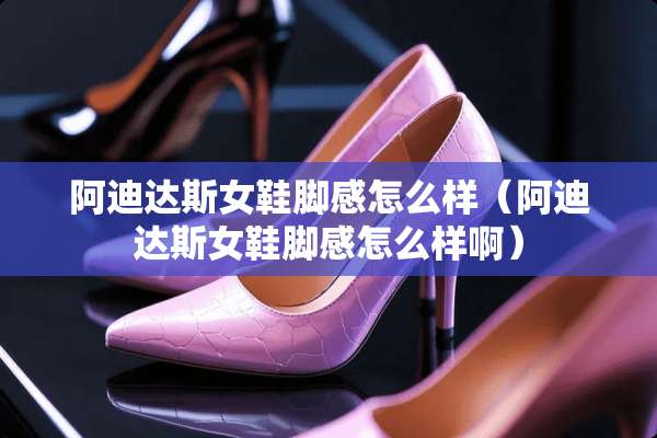 阿迪达斯女鞋脚感怎么样（阿迪达斯女鞋脚感怎么样啊）